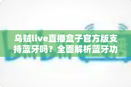 乌贼live直播盒子官方版支持蓝牙吗？全面解析蓝牙功能与实用连接指南