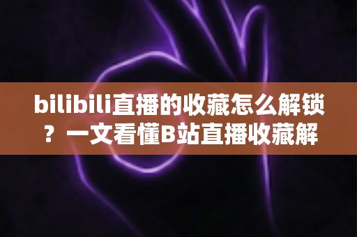 bilibili直播的收藏怎么解锁？一文看懂B站直播收藏解锁的完整攻略