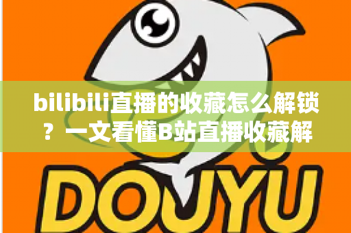 bilibili直播的收藏怎么解锁？一文看懂B站直播收藏解锁的完整攻略