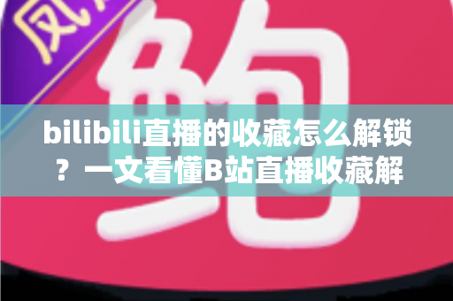 bilibili直播的收藏怎么解锁？一文看懂B站直播收藏解锁的完整攻略