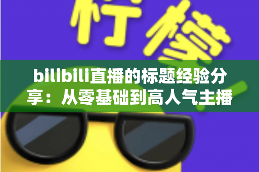 bilibili直播的标题经验分享:从零基础到高人气主播的标题优化实战指南 bilibili直播的标题经验分享:从零基础到高人气主播的标题优化实战指南