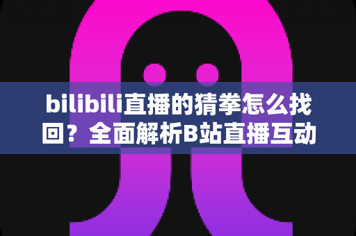 bilibili直播的猜拳怎么找回？全面解析B站直播互动猜拳功能的恢复方法与实用指南