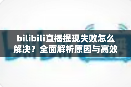bilibili直播提现失败怎么解决?全面解析原因与高效解决方案指南 bilibili直播提现失败怎么解决?全面解析原因与高效解决方案指南