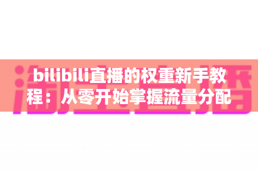 bilibili直播的权重新手教程：从零开始掌握流量分配的底层逻辑与实操指南