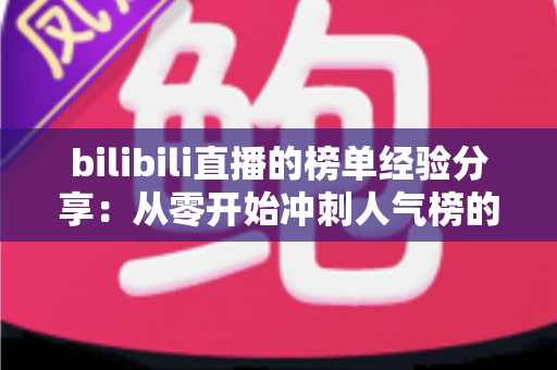 bilibili直播的榜单经验分享:从零开始冲刺人气榜的实战指南 bilibili直播的榜单经验分享:从零开始冲刺人气榜的实战指南