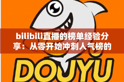 bilibili直播的榜单经验分享：从零开始冲刺人气榜的实战指南