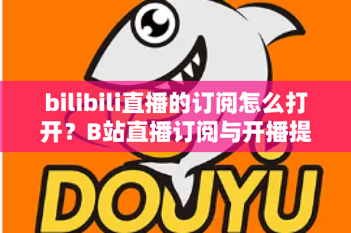 bilibili直播的订阅怎么打开？B站直播订阅与开播提醒开启全流程图文指南
