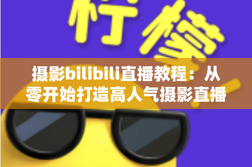 摄影bilibili直播教程：从零开始打造高人气摄影直播间的完整指南