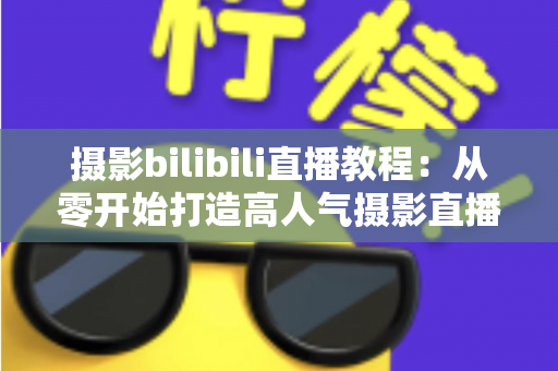 摄影bilibili直播教程：从零开始打造高人气摄影直播间的完整指南