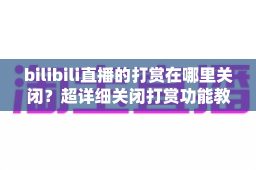 bilibili直播的打赏在哪里关闭?超详细关闭打赏功能教程与理性消费防护指南 bilibili直播的打赏在哪里关闭?超详细关闭打赏功能教程与理性消费防护指南