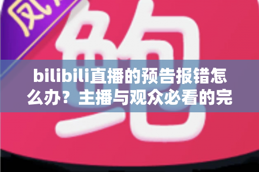bilibili直播的预告报错怎么办？主播与观众必看的完整排查指南与预防技巧
