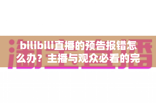 bilibili直播的预告报错怎么办？主播与观众必看的完整排查指南与预防技巧