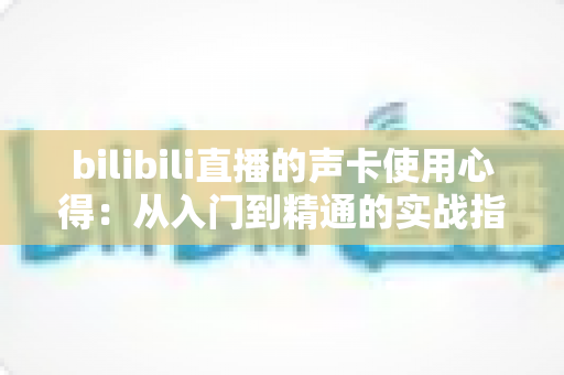 bilibili直播的声卡使用心得：从入门到精通的实战指南，助你打造高清直播音效