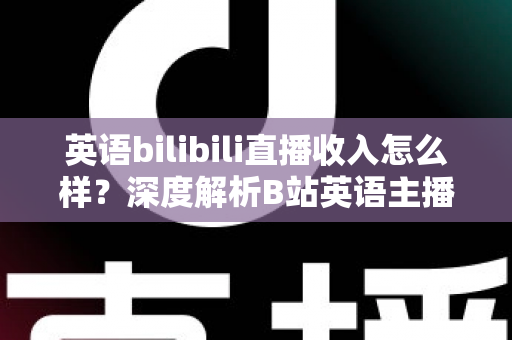 英语bilibili直播收入怎么样？深度解析B站英语主播的真实收益与变现前景