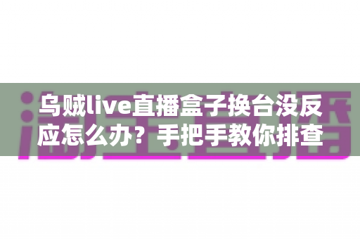乌贼live直播盒子换台没反应怎么办?手把手教你排查故障与快速修复 乌贼live直播盒子换台没反应怎么办?手把手教你排查故障与快速修复