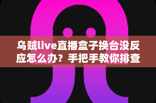 乌贼live直播盒子换台没反应怎么办?手把手教你排查故障与快速修复 乌贼live直播盒子换台没反应怎么办?手把手教你排查故障与快速修复