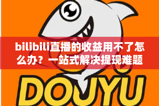 bilibili直播的收益用不了怎么办？一站式解决提现难题的实用指南