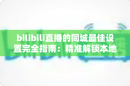 bilibili直播的同城最佳设置完全指南:精准解锁本地流量,让直播间人气快速倍增 bilibili直播的同城最佳设置完全指南:精准解锁本地流量,让直播间人气快速倍增