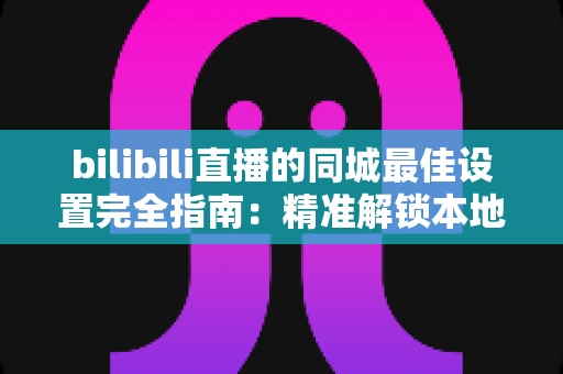 bilibili直播的同城最佳设置完全指南:精准解锁本地流量,让直播间人气快速倍增 bilibili直播的同城最佳设置完全指南:精准解锁本地流量,让直播间人气快速倍增