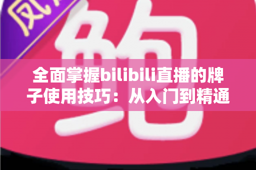 全面掌握bilibili直播的牌子使用技巧：从入门到精通的实用指南