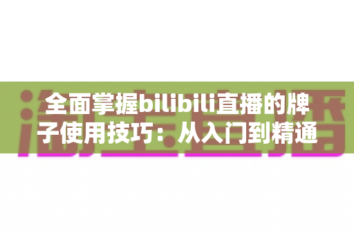 全面掌握bilibili直播的牌子使用技巧：从入门到精通的实用指南