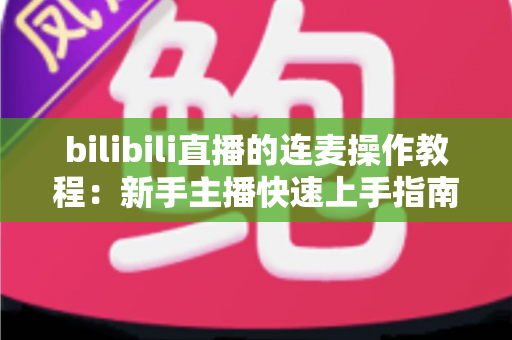 bilibili直播的连麦操作教程:新手主播快速上手指南,轻松实现高质量互动连麦,提升直播间人气与观众粘性 bilibili直播的连麦操作教程:新手主播快速上手指南,轻松实现高质量互动连麦,提升直播间人气与观众粘性