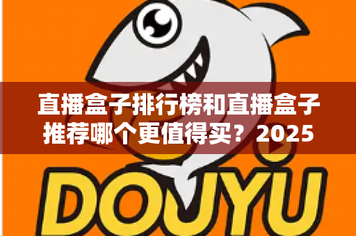 直播盒子排行榜和直播盒子推荐哪个更值得买?2025年最全选购避坑指南深度解析 直播盒子排行榜和直播盒子推荐哪个更值得买?2025年最全选购避坑指南深度解析
