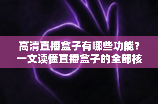 高清直播盒子有哪些功能?一文读懂直播盒子的全部核心功能与选购指南 高清直播盒子有哪些功能?一文读懂直播盒子的全部核心功能与选购指南