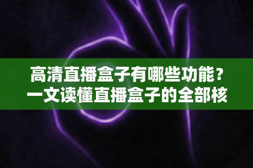 高清直播盒子有哪些功能？一文读懂直播盒子的全部核心功能与选购指南