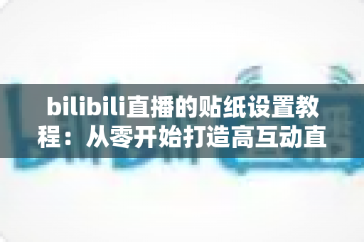 bilibili直播的贴纸设置教程：从零开始打造高互动直播间的完整指南