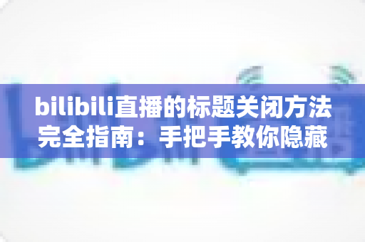 bilibili直播的标题关闭方法完全指南：手把手教你隐藏直播标题，打造纯净观看体验