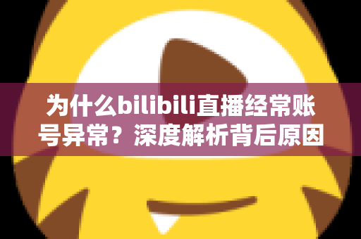 为什么bilibili直播经常账号异常？深度解析背后原因与实用解决指南