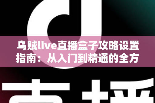 乌贼live直播盒子攻略设置指南：从入门到精通的全方位配置教程