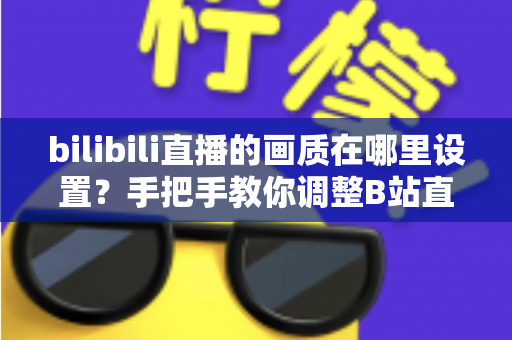 bilibili直播的画质在哪里设置?手把手教你调整B站直播画质,告别模糊卡顿观看体验 bilibili直播的画质在哪里设置?手把手教你调整B站直播画质,告别模糊卡顿观看体验