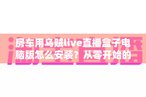 房车用乌贼live直播盒子电脑版怎么安装?从零开始的完整安装与使用指南 房车用乌贼live直播盒子电脑版怎么安装?从零开始的完整安装与使用指南
