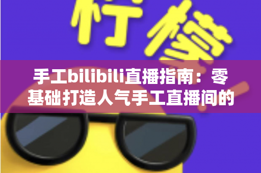 手工bilibili直播指南：零基础打造人气手工直播间的全方位实战攻略