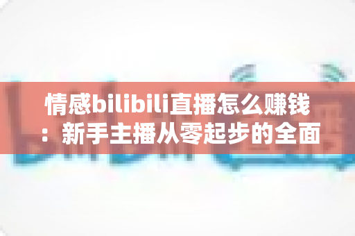 情感bilibili直播怎么赚钱：新手主播从零起步的全面变现指南与实战攻略解析