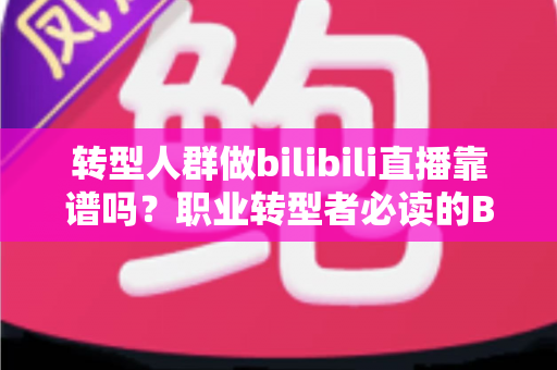 转型人群做bilibili直播靠谱吗?职业转型者必读的B站直播创业深度解析 转型人群做bilibili直播靠谱吗?职业转型者必读的B站直播创业深度解析