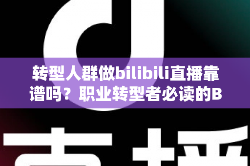 转型人群做bilibili直播靠谱吗?职业转型者必读的B站直播创业深度解析 转型人群做bilibili直播靠谱吗?职业转型者必读的B站直播创业深度解析