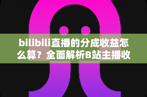 bilibili直播的分成收益怎么算？全面解析B站主播收益构成、分成比例与提现规则，助你轻松搞懂直播赚钱门道