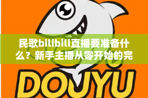 民歌bilibili直播要准备什么？新手主播从零开始的完整准备指南