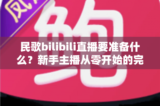 民歌bilibili直播要准备什么？新手主播从零开始的完整准备指南