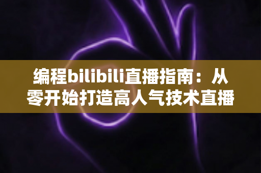 编程bilibili直播指南：从零开始打造高人气技术直播间的完整攻略