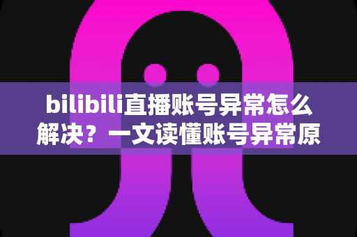 bilibili直播账号异常怎么解决？一文读懂账号异常原因与恢复方法全攻略