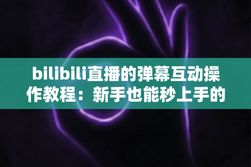 bilibili直播的弹幕互动操作教程:新手也能秒上手的直播间互动全攻略 bilibili直播的弹幕互动操作教程:新手也能秒上手的直播间互动全攻略