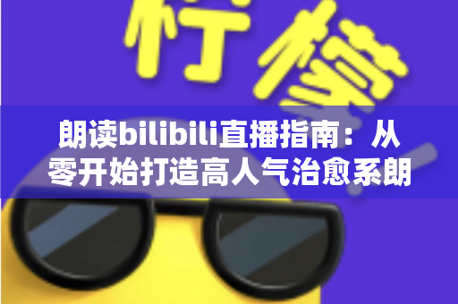 朗读bilibili直播指南:从零开始打造高人气治愈系朗读直播间的完整攻略 朗读bilibili直播指南:从零开始打造高人气治愈系朗读直播间的完整攻略