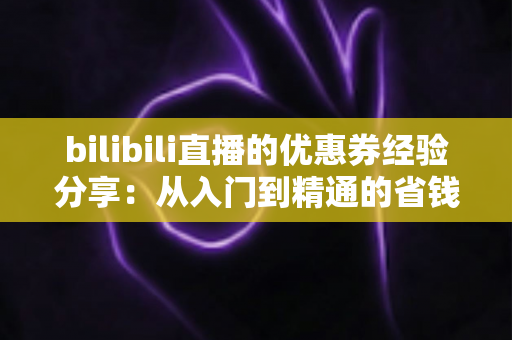 bilibili直播的优惠券经验分享：从入门到精通的省钱实战攻略
