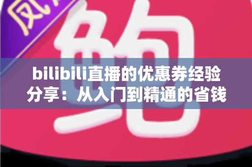 bilibili直播的优惠券经验分享：从入门到精通的省钱实战攻略
