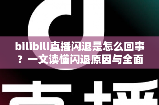 bilibili直播闪退是怎么回事?一文读懂闪退原因与全面解决方案 bilibili直播闪退是怎么回事?一文读懂闪退原因与全面解决方案