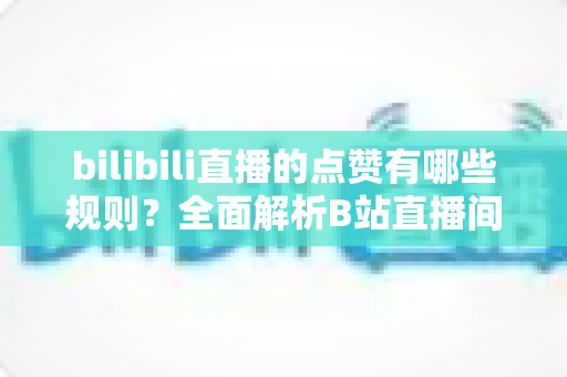 bilibili直播的点赞有哪些规则?全面解析B站直播间点赞机制与实用技巧 bilibili直播的点赞有哪些规则?全面解析B站直播间点赞机制与实用技巧